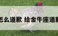 金牛座怎么道歉 给金牛座道歉的句子