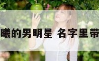 名字带有曦的男明星 名字里带曦的名人