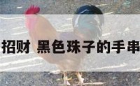 黑色的珠子招财 黑色珠子的手串有哪些品种