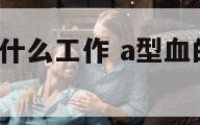 a型血不适合什么工作 a型血的人适合什么工作
