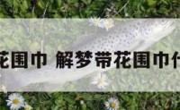 解梦带花围巾 解梦带花围巾什么预兆
