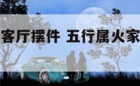 五行属火的客厅摆件 五行属火家里适合放什么