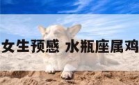 水瓶座属鸡女生预感 水瓶座属鸡女的命好不