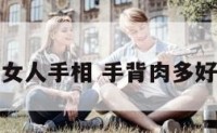 手背肉厚的女人手相 手背肉多好还是肉少好