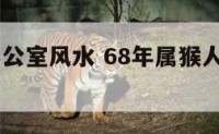 68年猴办公室风水 68年属猴人办公室门怎么开好