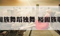 裕固族舞蹈独舞 裕固族歌手