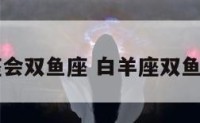 白羊座会双鱼座 白羊座双鱼座配吗
