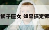 如何拿下狮子座女 如果搞定狮子座女生