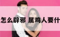 属鸡的小孩怎么辟邪 属鸡人要什么宝宝最旺