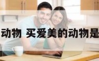 买爱美的动物 买爱美的动物是什么生肖