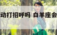 白羊座会主动打招呼吗 白羊座会主动打招呼吗知乎