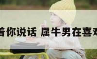 属牛男盯着你说话 属牛男在喜欢的人面前