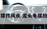 龙头龟摆件风水 龙头龟摆放的忌讳