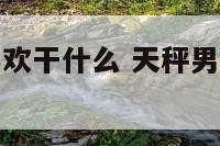 男的天秤座喜欢干什么 天秤男平时喜欢干什么