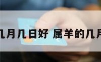 属羊的几月几日好 属羊的几月比较好