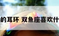 双鱼座喜欢的耳环 双鱼座喜欢什么样的礼物