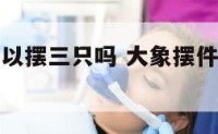 大象摆件可以摆三只吗 大象摆件可以摆三只吗图片