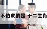 十二生肖不怕虎的是 十二生肖谁不怕虎
