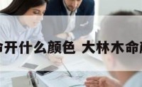 大林木命开什么颜色 大林木命颜色禁忌
