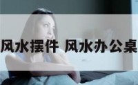 办公台风水摆件 风水办公桌的摆放