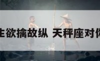 天秤座男生欲擒故纵 天秤座对你欲擒故纵