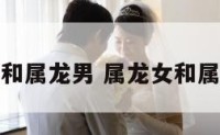 属龙的女和属龙男 属龙女和属龙男合吗