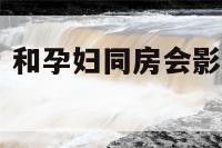 和孕妇做完爱 和孕妇同房会影响胎儿的发育吗