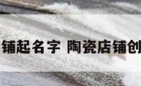 陶瓷店铺起名字 陶瓷店铺创意名字