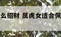 属虎女带什么招财 属虎女适合佩戴什么招财物
