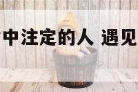 感觉遇到了命中注定的人 遇见命中注定的人是直觉