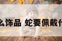 输蛇带什么饰品 蛇要佩戴什么旺自己
