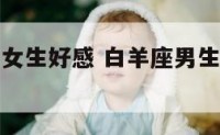 白羊座男对女生好感 白羊座男生对女朋友怎么样