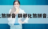 辟邪化煞拼音 辟邪化煞拼音怎么读