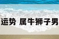 属牛狮子男运势 属牛狮子男的爱情婚姻