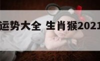 猴年生肖运势大全 生肖猴2021年运势卜易居