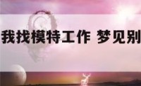 梦见别人给我找模特工作 梦见别人给我找了个工作