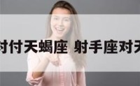 射手对付天蝎座 射手座对天蝎座