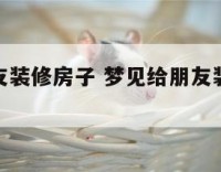 梦见给朋友装修房子 梦见给朋友装修房子好不好