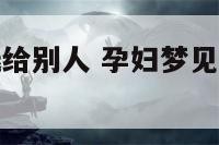 孕妇梦见数钱给别人 孕妇梦见给钱别人什么预兆
