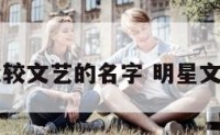 明星比较文艺的名字 明星文艺照片