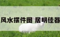 居明佳器风水摆件图 居明佳器是古董吗