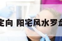阳宅罗盘定向 阳宅风水罗盘定向吉凶