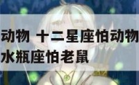 十二星座怕动物 十二星座怕动物白羊座怕狼金牛座怕蛇水瓶座怕老鼠