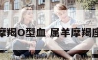 属羊摩羯O型血 属羊摩羯座性格