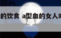 a型血女性的饮食 a型血的女人吃什么食物好