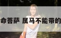 属马的本命菩萨 属马不能带的三样东西