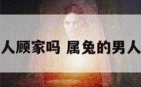 属兔男人顾家吗 属兔的男人孝顺吗