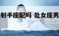 处女座男和射手座配吗 处女座男生和射手座的女生配吗