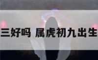 属虎初三好吗 属虎初九出生的命运
