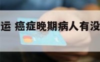 癌症晚期开运 癌症晚期病人有没有好转的奇迹